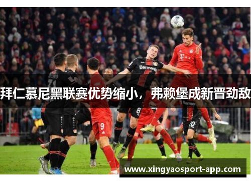 拜仁慕尼黑联赛优势缩小，弗赖堡成新晋劲敌