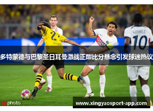 多特蒙德与巴黎圣日耳曼激战正酣比分悬念引发球迷热议