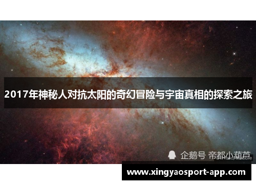 2017年神秘人对抗太阳的奇幻冒险与宇宙真相的探索之旅